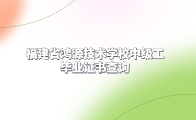 福建省鴻源技術學校中級工畢業證書查詢
