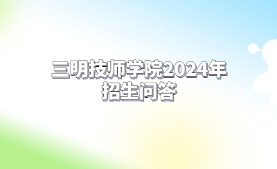 三明技校 | 三明技師學院2024年招生問答