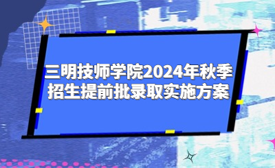 三明技師學(xué)院2024年秋季招生提前批錄取實(shí)施方案