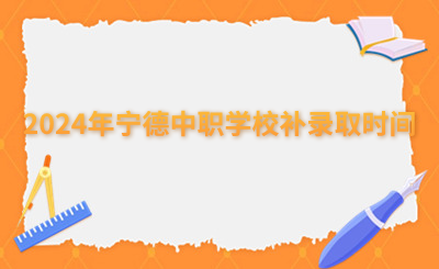 2024年寧德中職學(xué)校補(bǔ)錄取時(shí)間