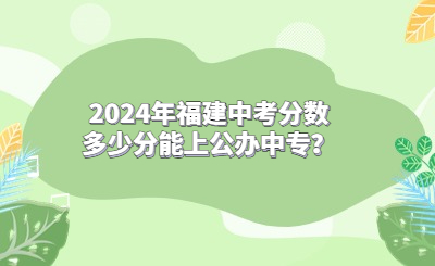 2024年福建中考分數多少分能上公辦中專？