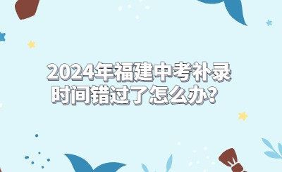 2024年福建中考補錄時間錯過了怎么辦？