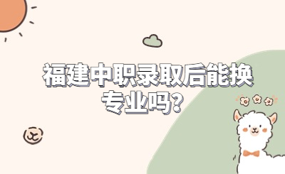 福建中職錄取后能換專業嗎？