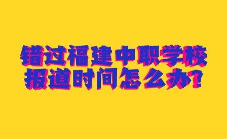 2024年錯過福建中職學校報道時間怎么辦?