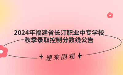 速看！福建省長汀職業(yè)中專學(xué)校2024年秋季錄取分?jǐn)?shù)線公布！