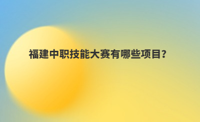 福建中職技能大賽有哪些項目？