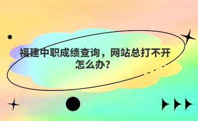 福建中職成績(jī)查詢，網(wǎng)站總打不開怎么辦？