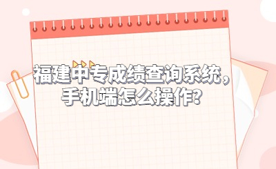 福建中專成績查詢系統，手機端怎么操作？
