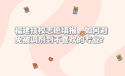 福建技校志愿填報，如何避免被調劑到不喜歡的專業？