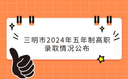 中考志愿補報！三明市2024年五年制高職(含面試提前批)錄取情況公布