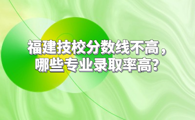 福建技校分數線不高，哪些專業錄取率高？
