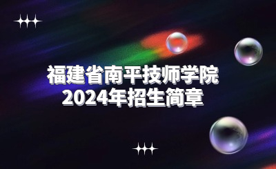 南平技校 | 福建省南平技師學院2024年招生簡章