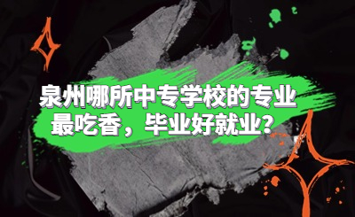 泉州哪所中專學(xué)校的專業(yè)最吃香，畢業(yè)好就業(yè)？