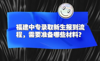 福建中專錄取新生報(bào)到流程，需要準(zhǔn)備哪些材料？