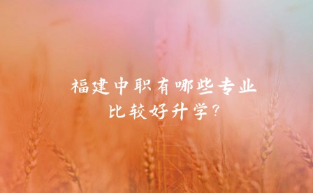福建中職有哪些專業比較好升學?