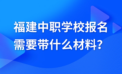 福建中職學校報名需要帶什么材料？