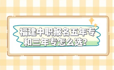 福建中職報名五年專和三年專怎么選？