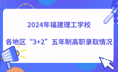 2024年福建理工學校各地區“3+2”五年制高職錄取情況