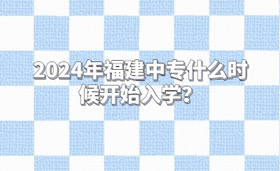 2024年福建中專什么時(shí)候開始入學(xué)？