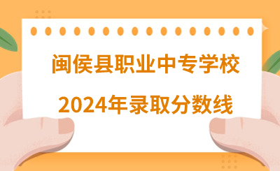 閩侯縣職業中專學校2024年錄取分數線