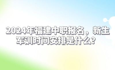 2024年福建中職報名，新生軍訓時間安排是什么？