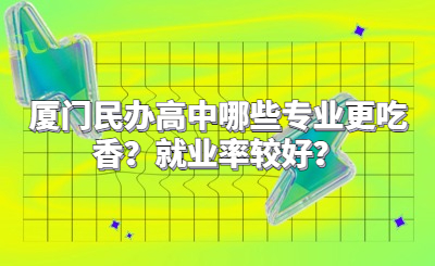 廈門民辦高中哪些專業更吃香？就業率較好？