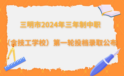 三明市2024年三年制中等職業(yè)學(xué)校（含技工學(xué)校）第一輪投檔錄取情況公布！