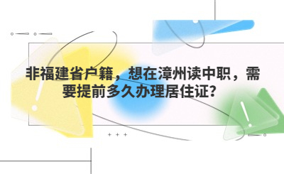 非福建省戶籍，想在漳州讀中職，需要提前多久辦理居住證？