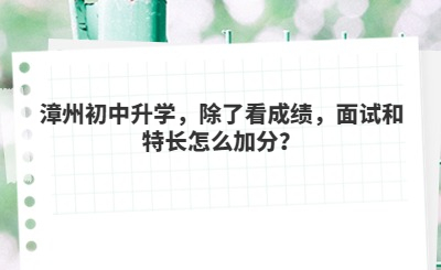 漳州初中升學(xué)，除了看成績，面試和特長怎么加分？