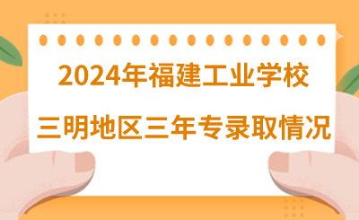 2024年福建工業學校三明地區三年專錄取情況