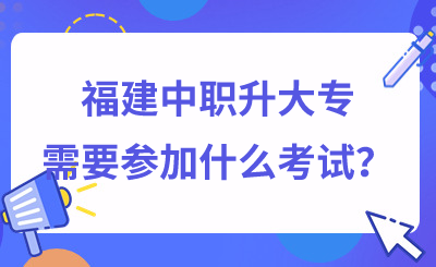 福建中職升大專需要參加什么考試？