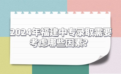 2024年福建中專錄取需要考慮哪些因素？