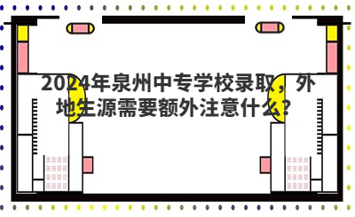 2024年泉州中專學校錄取，外地生源需要額外注意什么？