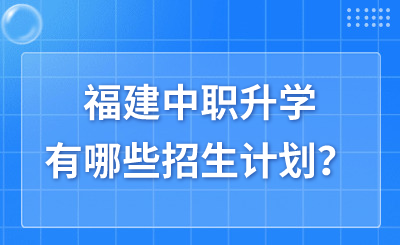 福建中職升學有哪些招生計劃？