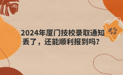 2024年廈門技校錄取通知丟了，還能順利報到嗎？