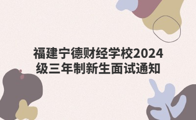 福建寧德財經學校2024級三年制新生面試通知