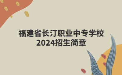 龍巖中專 | 福建省長汀職業中專學校2024招生簡章