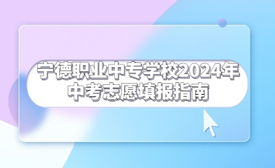 寧德職業中專學校2024年中考志愿填報指南