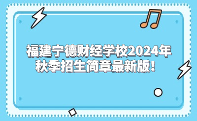 寧德中專|福建寧德財經學校2024年秋季招生簡章最新版！