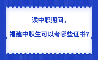 讀中職期間，福建中職生可以考哪些證書？