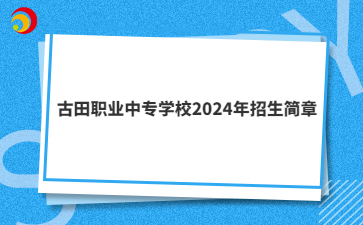 寧德中專 | 古田職業中專學校2024年招生簡章