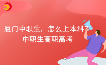 廈門中職生，怎么上本科？中職生高職高考