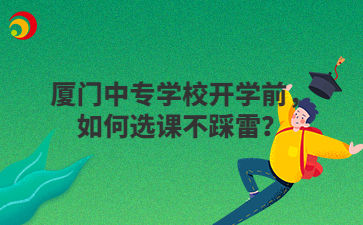 廈門中專學校開學前，如何選課不踩雷？