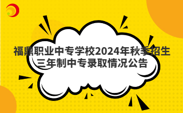 福鼎職業中專學校2024年秋季招生三年制中專錄取情況公告