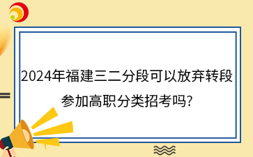 2024年福建三二分段可以放棄轉段參加高職分類招考嗎?