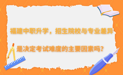 福建中職升學，招生院校與專業差異是決定考試難度的主要因素嗎？