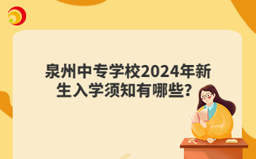 泉州中專學校2024年新生入學須知有哪些？