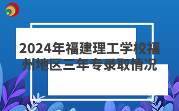 2024年福建理工學校福州地區三年專錄取情況