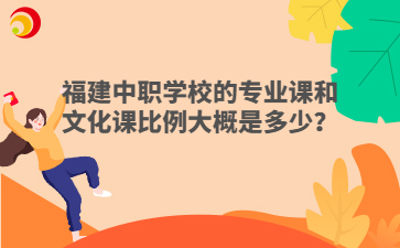 福建中職學校的專業課和文化課比例大概是多少？