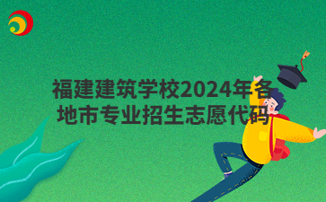 福建建筑學校2024年各地市專業招生志愿代碼